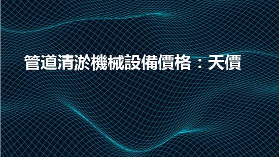管道清淤機械設備價格：天價還是物美？！